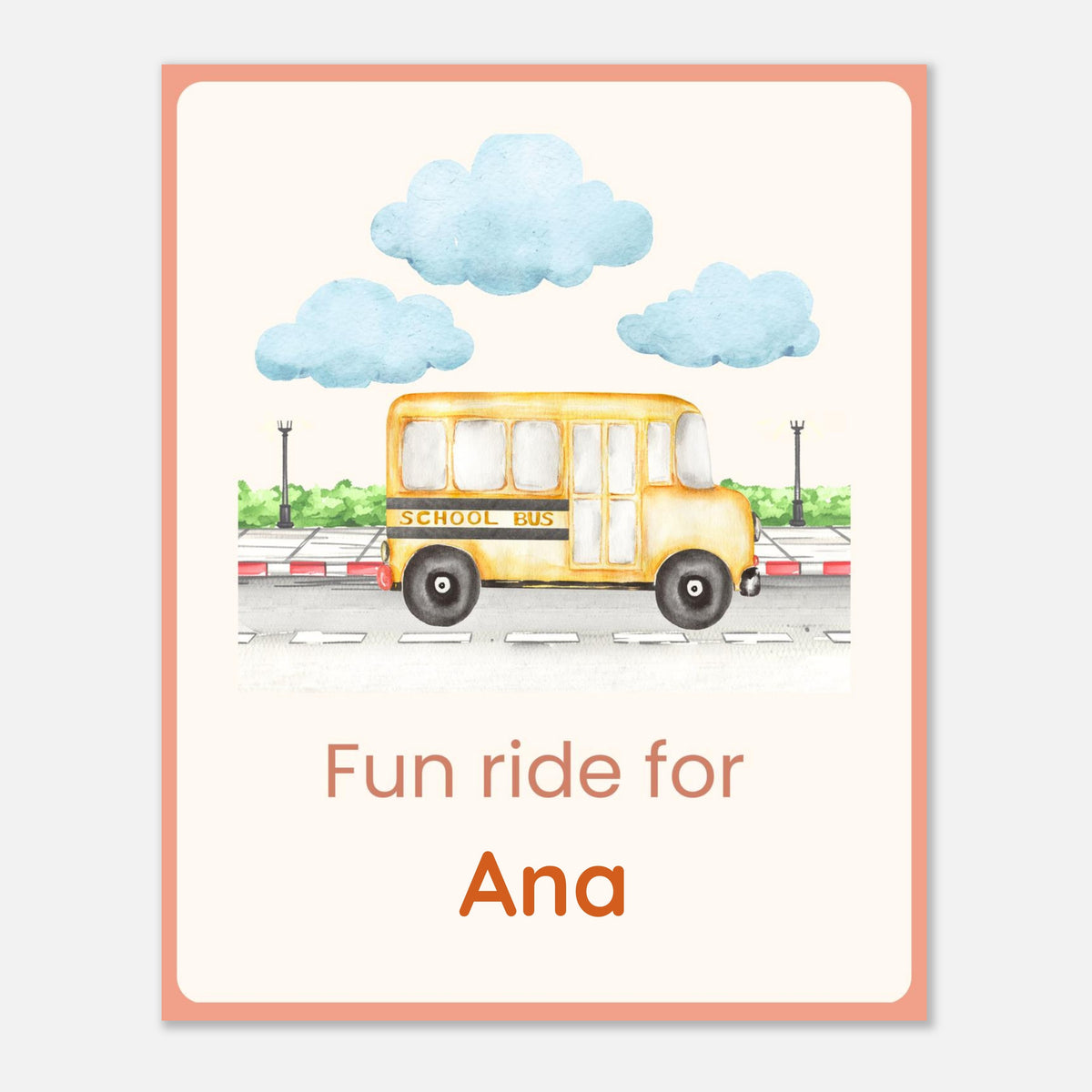 A personalized children's art print featuring a watercolor illustration of a yellow school bus under light blue clouds, with the text 'Fun ride for Ana' in orange on a cream background with a peach border.